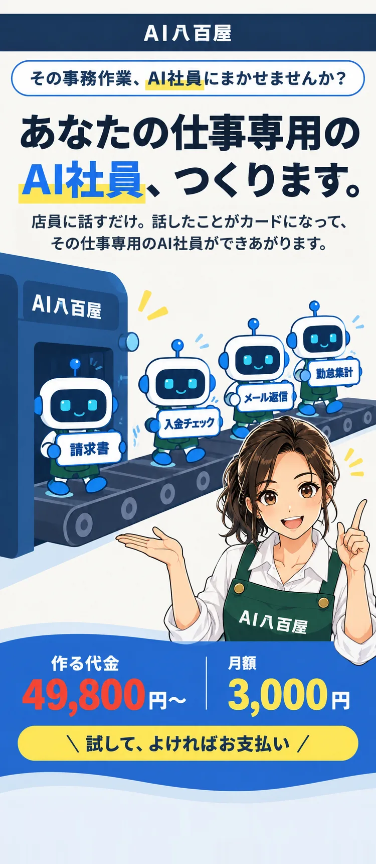 AI八百屋 その事務作業、AI社員にまかせませんか？ あなたの仕事専用のAI社員、つくります。 店員に話すだけ。話したことがカードになって、その仕事専用のAI社員ができあがります。 作る代金 49,800円〜 月額 3,000円 試して、よければお支払い